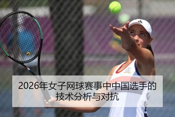 2026年女子网球赛事中中国选手的技术分析与对抗