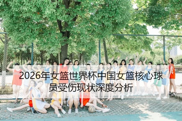 2026年女篮世界杯中国女篮核心球员受伤现状深度分析