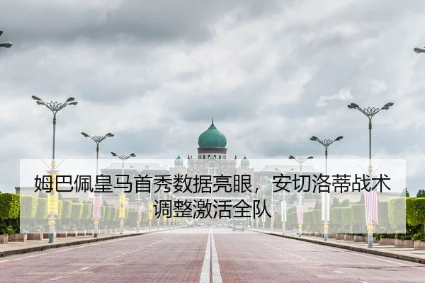 姆巴佩皇马首秀数据亮眼，安切洛蒂战术调整激活全队