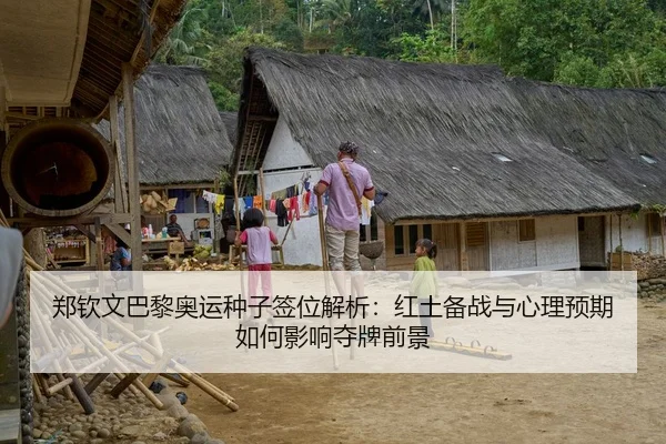 郑钦文巴黎奥运种子签位解析：红土备战与心理预期如何影响夺牌前景