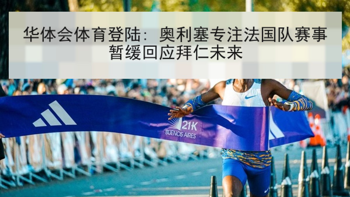 华体会体育登陆: 奥利塞专注法国队赛事暂缓回应拜仁未来 华体会体育登陆: 奥利塞专注法国队赛事暂缓回应拜仁未来