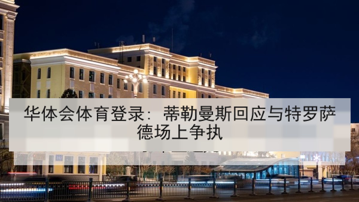 华体会体育登录: 蒂勒曼斯回应与特罗萨德场上争执