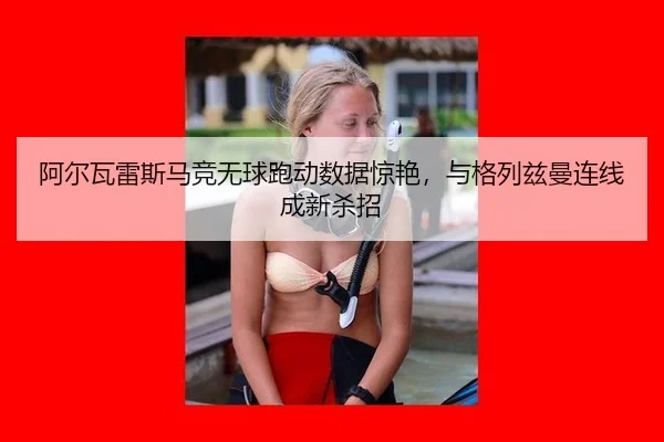 阿尔瓦雷斯马竞无球跑动数据惊艳，与格列兹曼连线成新杀招
