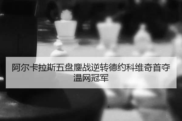 阿尔卡拉斯五盘鏖战逆转德约科维奇首夺温网冠军