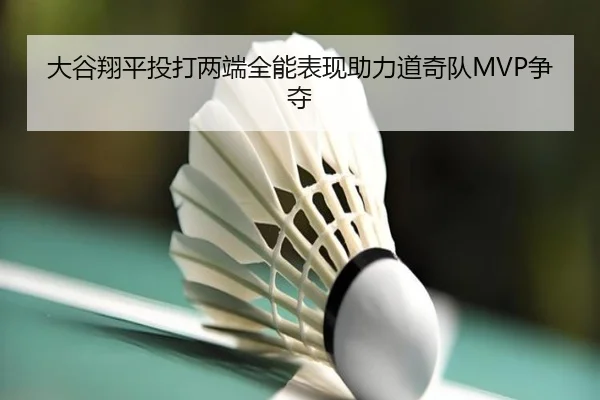 大谷翔平投打两端全能表现助力道奇队MVP争夺