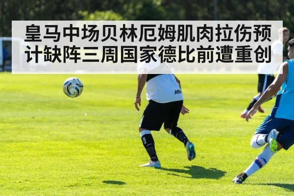 皇马中场贝林厄姆肌肉拉伤预计缺阵三周国家德比前遭重创