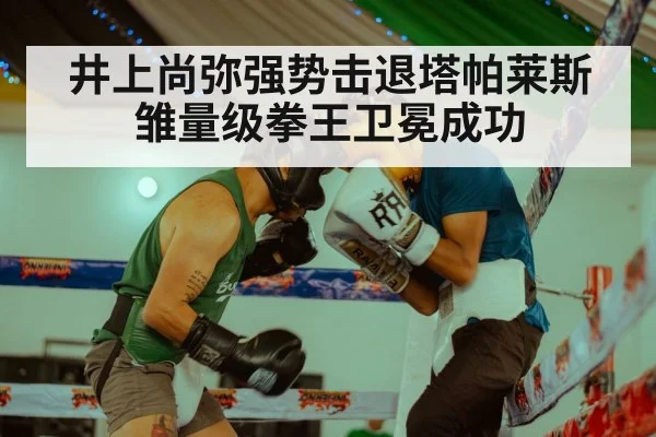 井上尚弥强势击退塔帕莱斯 雏量级拳王卫冕成功