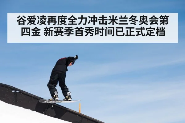 谷爱凌再度全力冲击米兰冬奥会第四金 新赛季首秀时间已正式定档